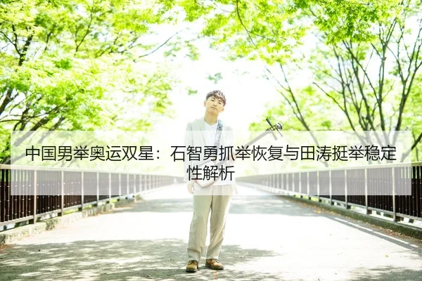 中国男举奥运双星：石智勇抓举恢复与田涛挺举稳定性解析