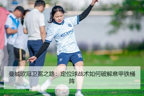 曼城欧冠卫冕之路：定位球战术如何破解意甲铁桶阵