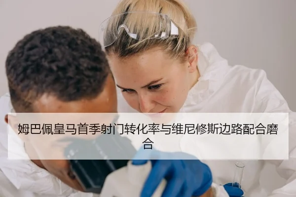 姆巴佩皇马首季射门转化率与维尼修斯边路配合磨合